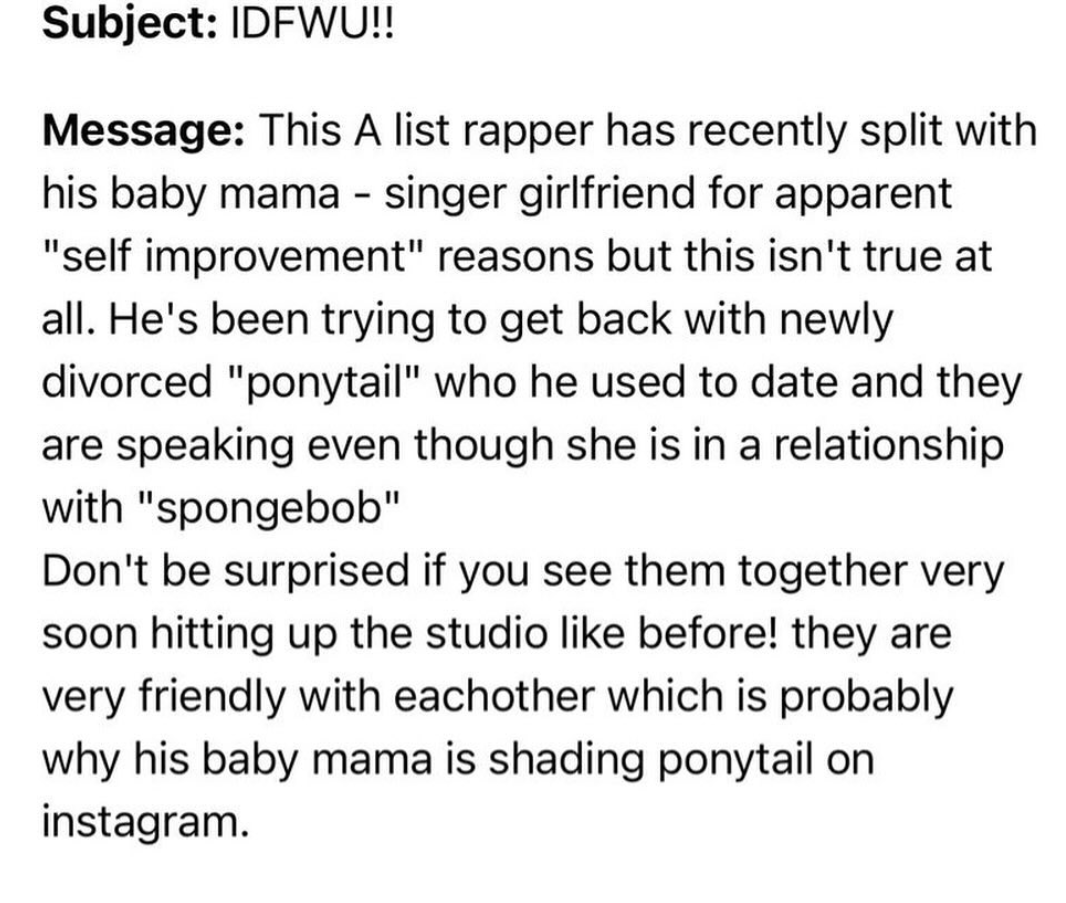 number - Subject Idfwu!! Message This A list rapper has recently split with his baby mama singer girlfriend for apparent "self improvement" reasons but this isn't true at all. He's been trying to get back with newly divorced "ponytail" who he used to date
